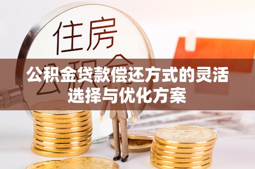 吉首公积金贷款偿还方式的灵活选择与优化方案