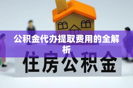 吉首公积金代办提取费用的全解析