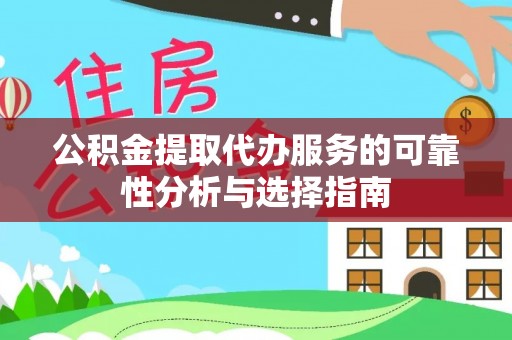 吉首公积金提取代办服务的可靠性分析与选择指南