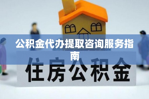 吉首公积金代办提取咨询服务指南