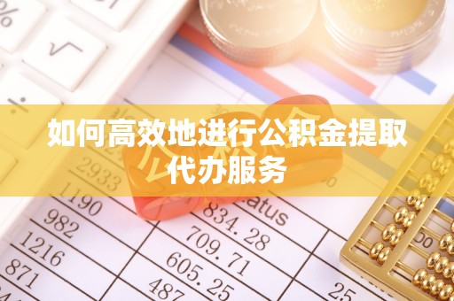 吉首如何高效地进行公积金提取代办服务