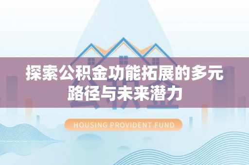 吉首探索公积金功能拓展的多元路径与未来潜力