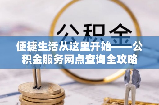 吉首便捷生活从这里开始——公积金服务网点查询全攻略