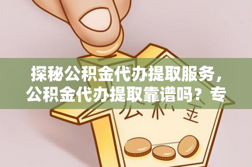 吉首探秘公积金代办提取服务，公积金代办提取靠谱吗？专业解读与实用指南