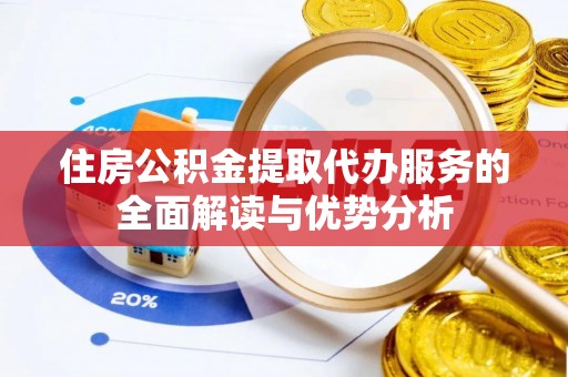 吉首住房公积金提取代办服务的全面解读与优势分析