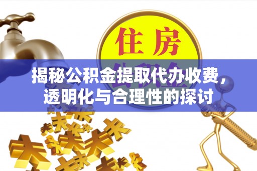 吉首揭秘公积金提取代办收费，透明化与合理性的探讨