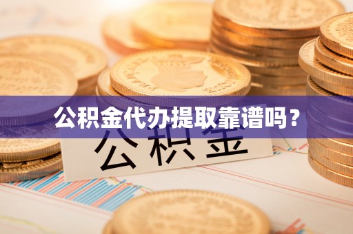 吉首公积金代办提取靠谱吗？