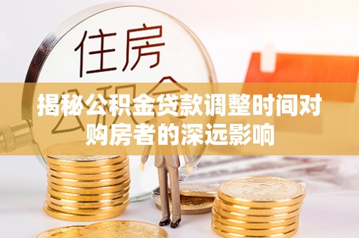 吉首揭秘公积金贷款调整时间对购房者的深远影响