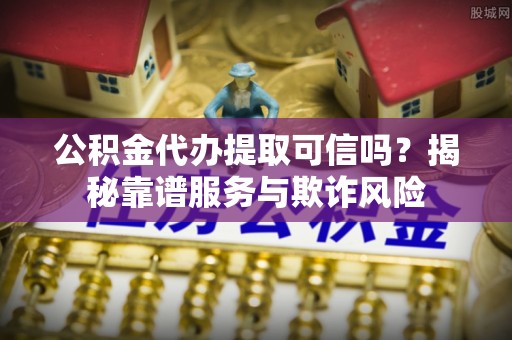 吉首公积金代办提取可信吗？揭秘靠谱服务与欺诈风险