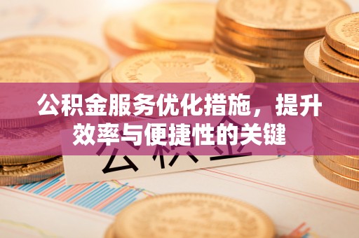 吉首公积金服务优化措施，提升效率与便捷性的关键