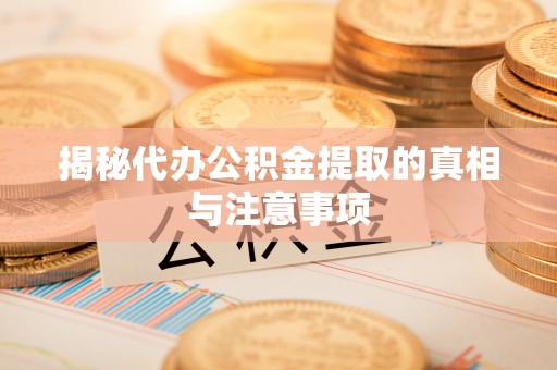 吉首揭秘代办公积金提取的真相与注意事项