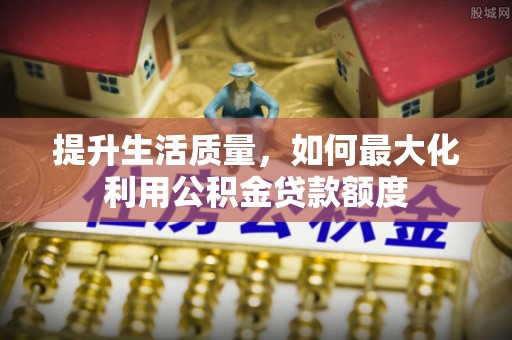 吉首提升生活质量，如何最大化利用公积金贷款额度