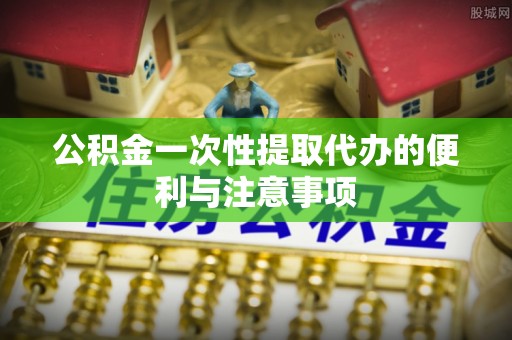吉首公积金一次性提取代办的便利与注意事项
