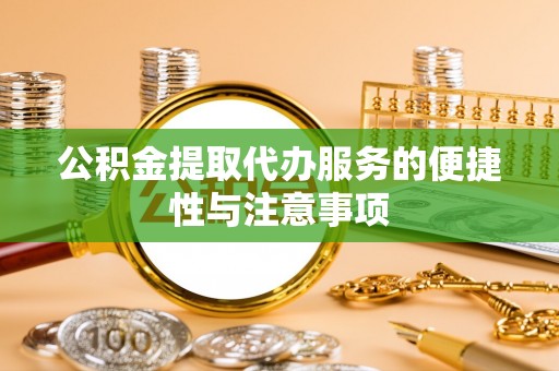 吉首公积金提取代办服务的便捷性与注意事项