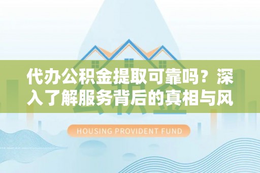 吉首代办公积金提取可靠吗？深入了解服务背后的真相与风险