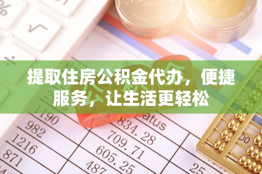 吉首提取住房公积金代办，便捷服务，让生活更轻松