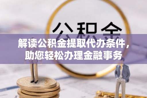 吉首解读公积金提取代办条件，助您轻松办理金融事务