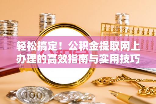 吉首轻松搞定！公积金提取网上办理的高效指南与实用技巧
