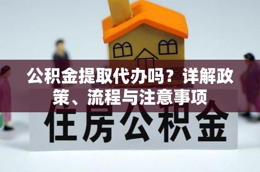 吉首公积金提取代办吗？详解政策、流程与注意事项